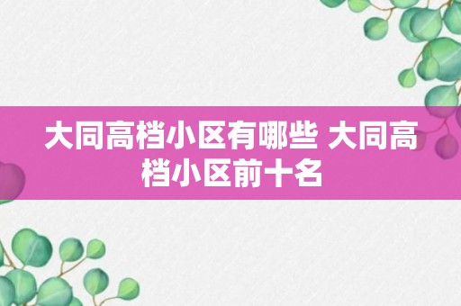 大同高档小区有哪些 大同高档小区前十名