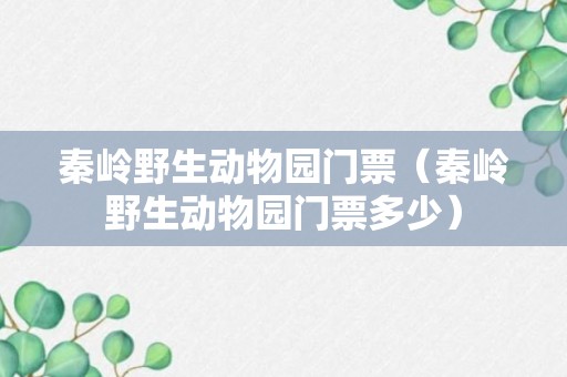 秦岭野生动物园门票（秦岭野生动物园门票多少）