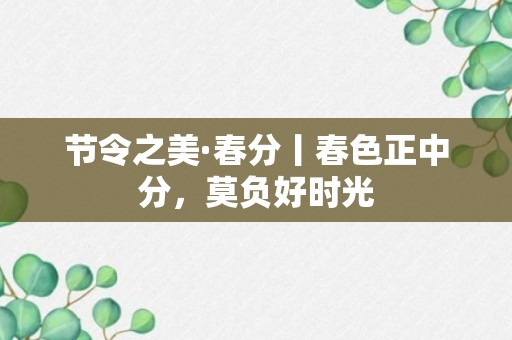 节令之美·春分丨春色正中分，莫负好时光