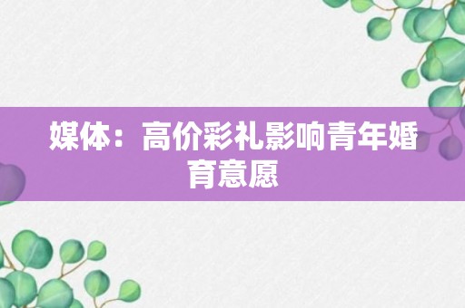 媒体：高价彩礼影响青年婚育意愿