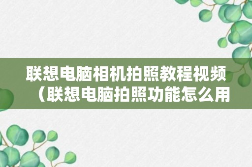 联想电脑相机拍照教程视频（联想电脑拍照功能怎么用）