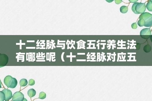 十二经脉与饮食五行养生法有哪些呢（十二经脉对应五行）