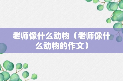 老师像什么动物（老师像什么动物的作文）