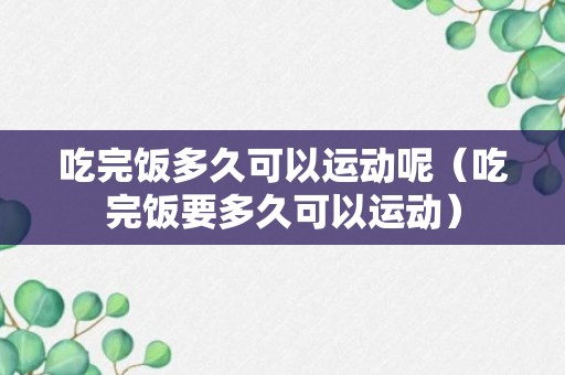 吃完饭多久可以运动呢（吃完饭要多久可以运动）