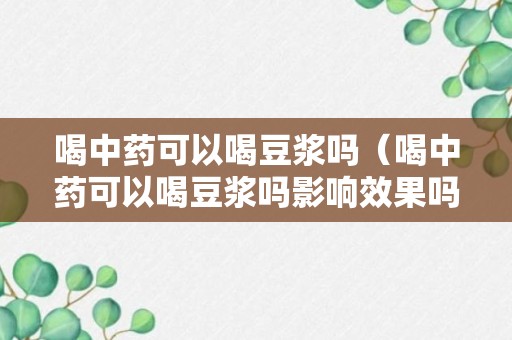 喝中药可以喝豆浆吗（喝中药可以喝豆浆吗影响效果吗）