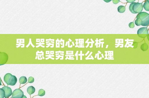 男人哭穷的心理分析，男友总哭穷是什么心理