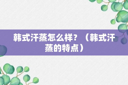 韩式汗蒸怎么样？（韩式汗蒸的特点）