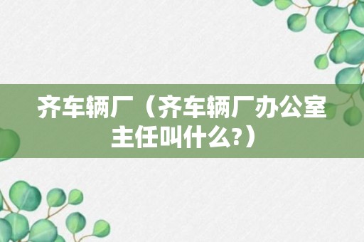 齐车辆厂（齐车辆厂办公室主任叫什么?）