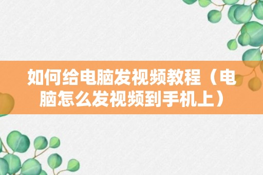 如何给电脑发视频教程（电脑怎么发视频到手机上）