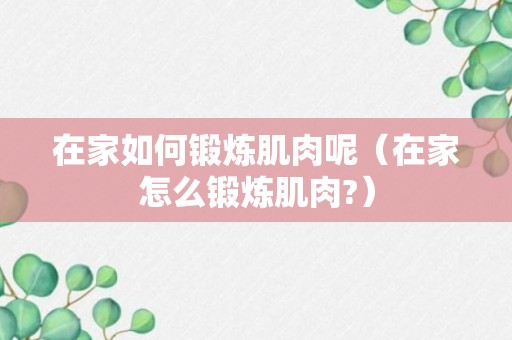 在家如何锻炼肌肉呢（在家怎么锻炼肌肉?）