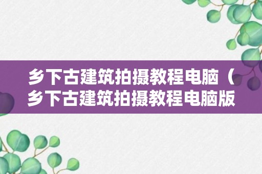 乡下古建筑拍摄教程电脑（乡下古建筑拍摄教程电脑版下载）