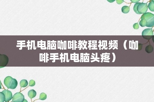 手机电脑咖啡教程视频（咖啡手机电脑头疼）