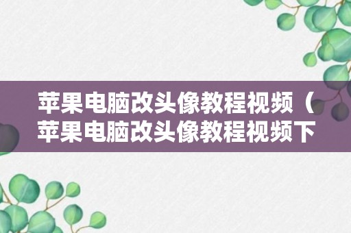 苹果电脑改头像教程视频（苹果电脑改头像教程视频下载）