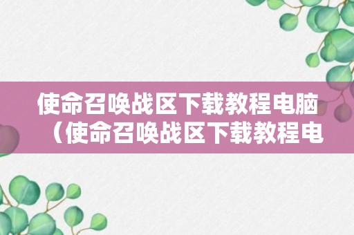 使命召唤战区下载教程电脑（使命召唤战区下载教程电脑版）