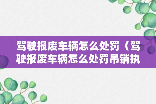 驾驶报废车辆怎么处罚（驾驶报废车辆怎么处罚吊销执照重考）