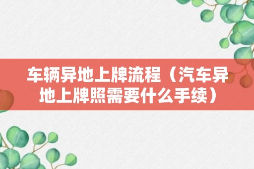 车辆异地上牌流程（汽车异地上牌照需要什么手续）