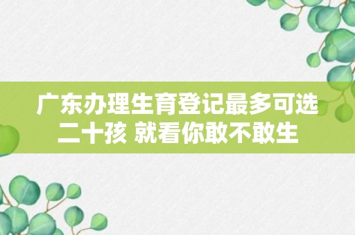 广东办理生育登记最多可选二十孩 就看你敢不敢生