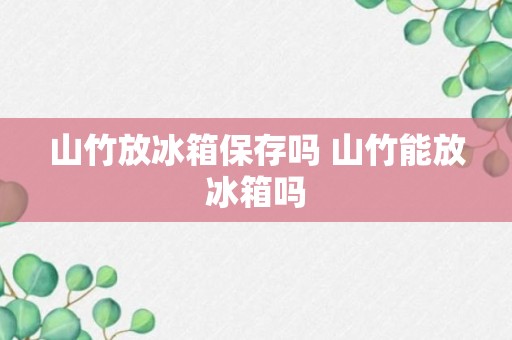 山竹放冰箱保存吗 山竹能放冰箱吗