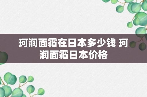 珂润面霜在日本多少钱 珂润面霜日本价格