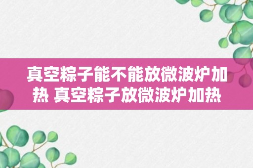 真空粽子能不能放微波炉加热 真空粽子放微波炉加热可以吗