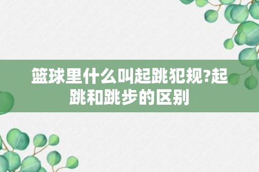 篮球里什么叫起跳犯规?起跳和跳步的区别