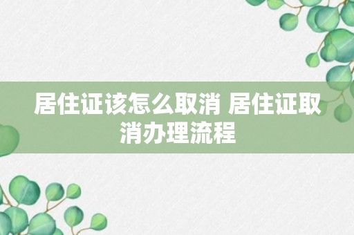 居住证该怎么取消 居住证取消办理流程