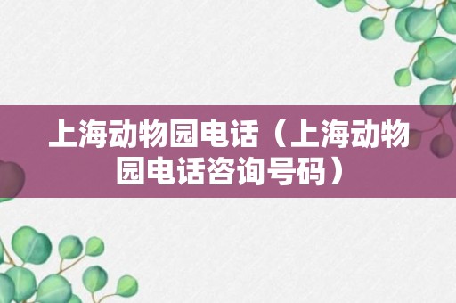 上海动物园电话（上海动物园电话咨询号码）