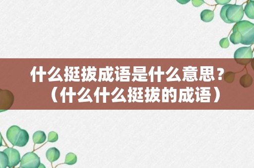 什么挺拔成语是什么意思？（什么什么挺拔的成语）