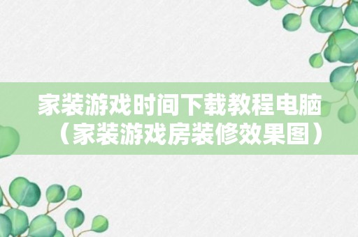 家装游戏时间下载教程电脑（家装游戏房装修效果图）