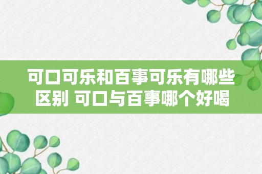 可口可乐和百事可乐有哪些区别 可口与百事哪个好喝