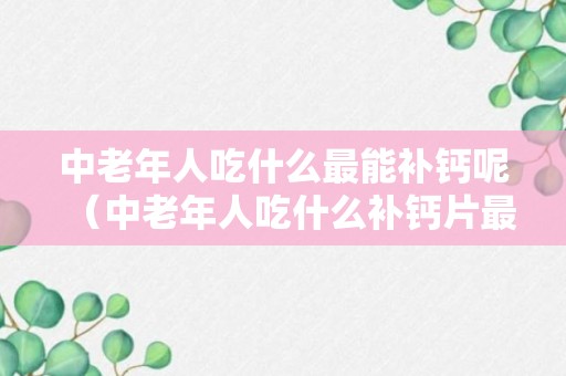 中老年人吃什么最能补钙呢（中老年人吃什么补钙片最快最好）