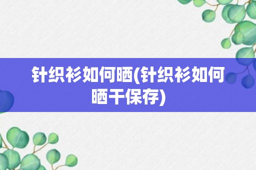 针织衫如何晒(针织衫如何晒干保存)