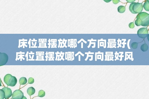 床位置摆放哪个方向最好(床位置摆放哪个方向最好风水)