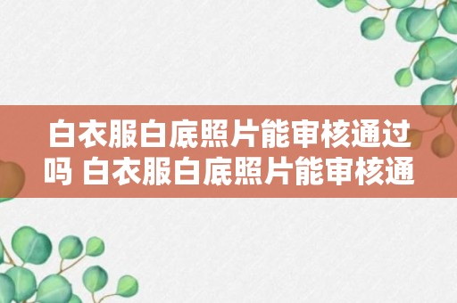 白衣服白底照片能审核通过吗 白衣服白底照片能审核通过吗