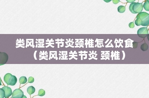 类风湿关节炎颈椎怎么饮食（类风湿关节炎 颈椎）