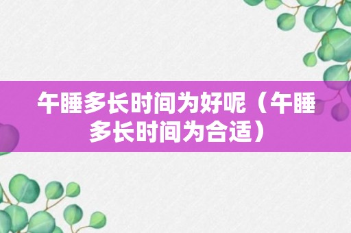 午睡多长时间为好呢（午睡多长时间为合适）