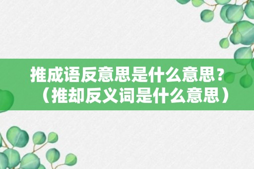 推成语反意思是什么意思？（推却反义词是什么意思）