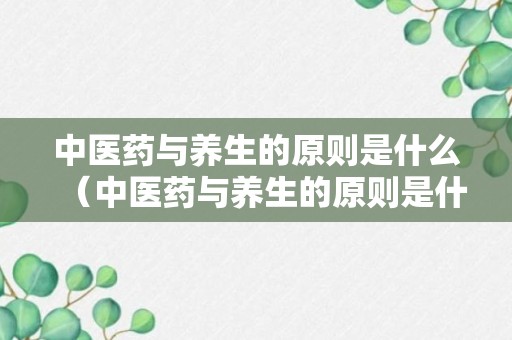 中医药与养生的原则是什么（中医药与养生的原则是什么）