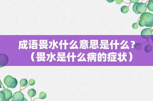 成语畏水什么意思是什么？（畏水是什么病的症状）