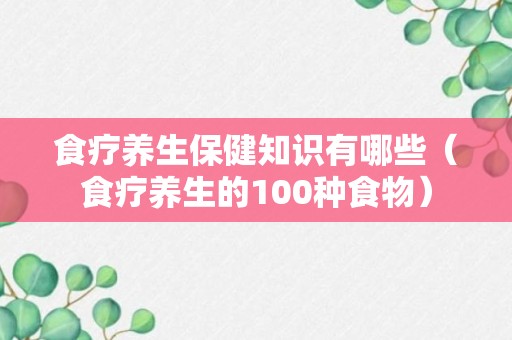 食疗养生保健知识有哪些（食疗养生的100种食物）