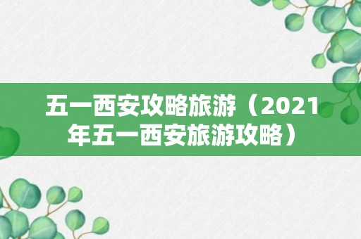 五一西安攻略旅游（2021年五一西安旅游攻略）