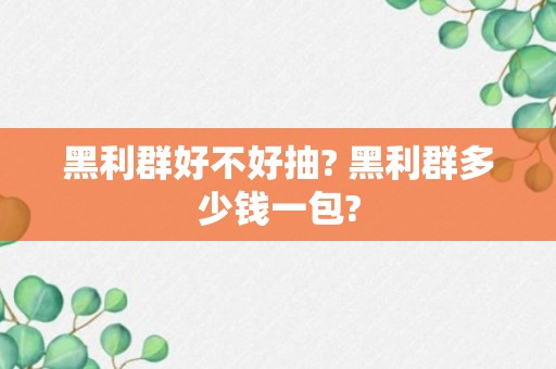 黑利群好不好抽? 黑利群多少钱一包?