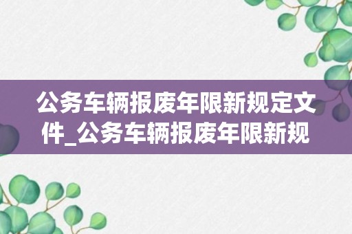 公务车辆报废年限新规定文件_公务车辆报废年限新规定说明