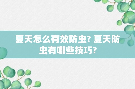 夏天怎么有效防虫? 夏天防虫有哪些技巧?