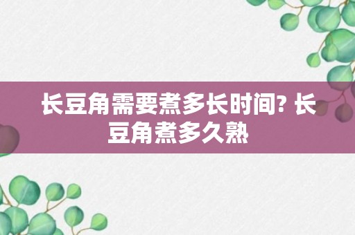 长豆角需要煮多长时间? 长豆角煮多久熟