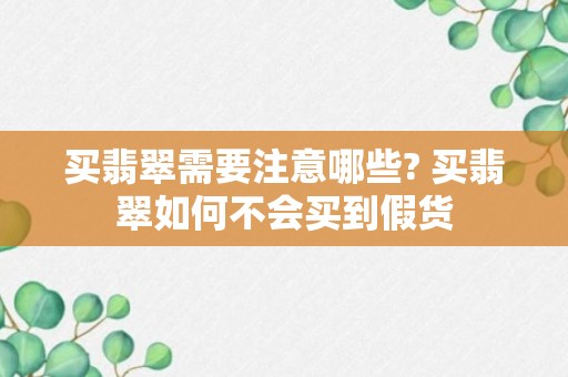 买翡翠需要注意哪些? 买翡翠如何不会买到假货