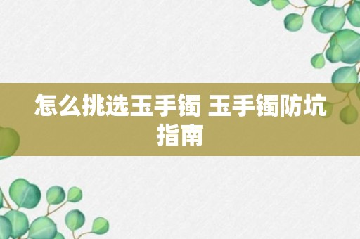 怎么挑选玉手镯 玉手镯防坑指南