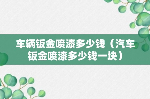 车辆钣金喷漆多少钱（汽车钣金喷漆多少钱一块）