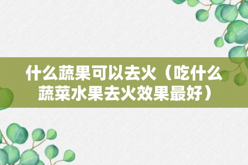 什么蔬果可以去火（吃什么蔬菜水果去火效果最好）