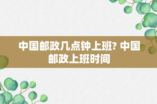 中国邮政几点钟上班? 中国邮政上班时间